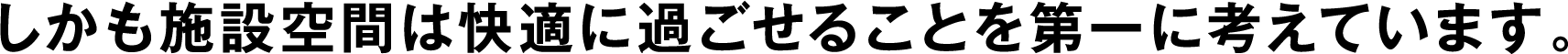 しかも施設空間は快適に過ごせることを第一に考えています。